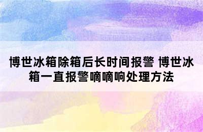 博世冰箱除箱后长时间报警 博世冰箱一直报警嘀嘀响处理方法